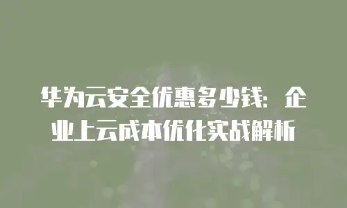 华为云安全优惠多少钱：企业上云成本优化实战解析