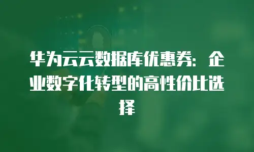 华为云云数据库优惠券：企业数字化转型的高性价比选择