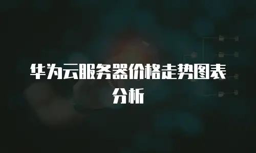 华为云服务器价格走势图表分析