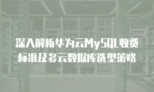 深入解析华为云MySQL收费标准及多云数据库选型策略