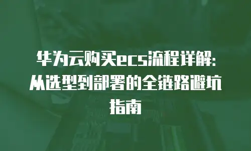 华为云购买ecs流程详解：从选型到部署的全链路避坑指南