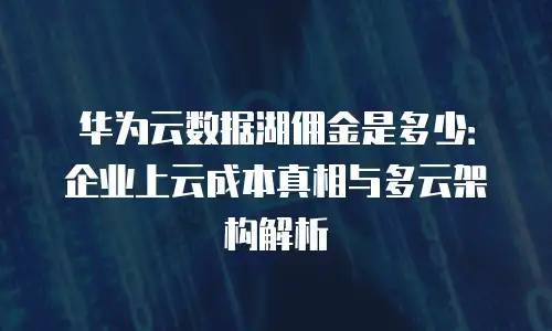 华为云数据湖佣金是多少：企业上云成本真相与多云架构解析