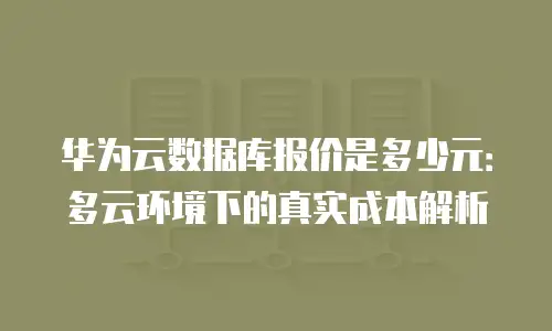 华为云数据库报价是多少元：多云环境下的真实成本解析