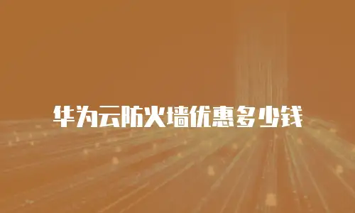 华为云防火墙优惠多少钱