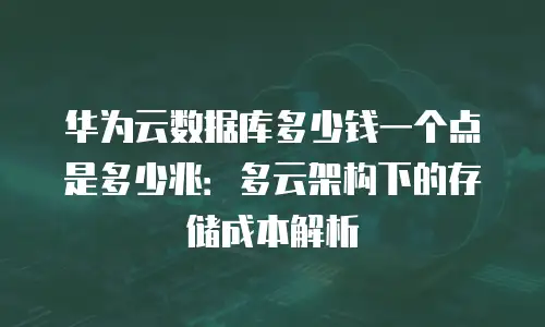 华为云数据库多少钱一个点是多少兆：多云架构下的存储成本解析