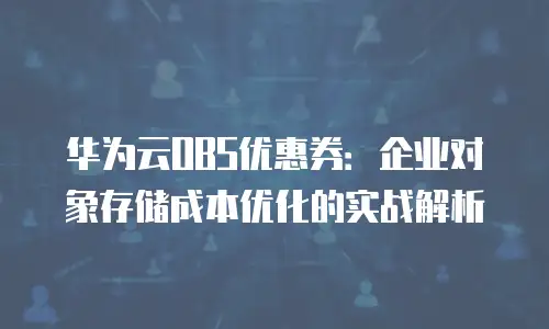 华为云OBS优惠券：企业对象存储成本优化的实战解析