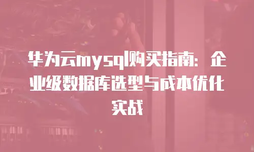 华为云mysql购买指南：企业级数据库选型与成本优化实战