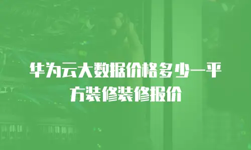 华为云大数据价格多少一平方装修装修报价