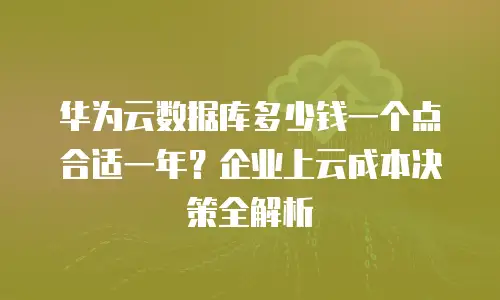华为云数据库多少钱一个点合适一年？企业上云成本决策全解析