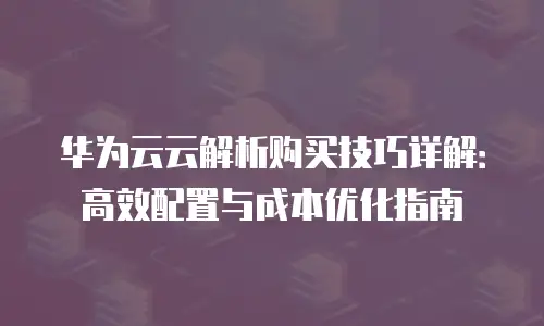 华为云云解析购买技巧详解：高效配置与成本优化指南