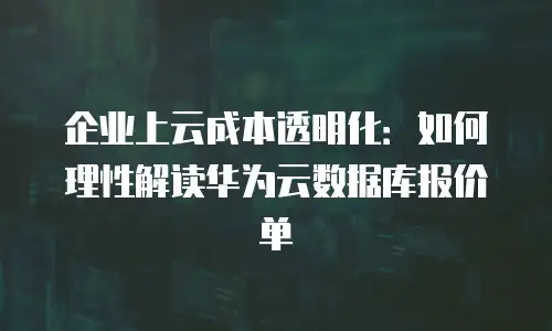 企业上云成本透明化：如何理性解读华为云数据库报价单