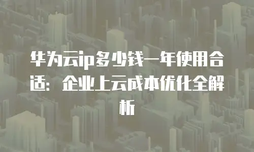 华为云ip多少钱一年使用合适：企业上云成本优化全解析