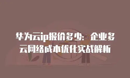 华为云ip报价多少：企业多云网络成本优化实战解析