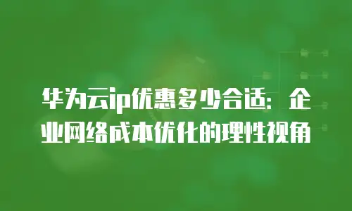 华为云ip优惠多少合适：企业网络成本优化的理性视角