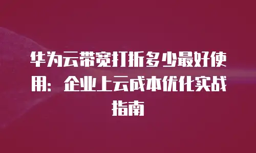 华为云带宽打折多少最好使用：企业上云成本优化实战指南