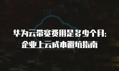 华为云带宽费用是多少个月：企业上云成本避坑指南