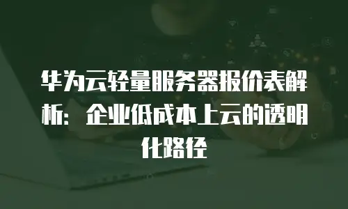 华为云轻量服务器报价表解析：企业低成本上云的透明化路径
