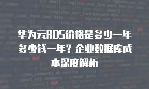 华为云RDS价格是多少一年多少钱一年？企业数据库成本深度解析