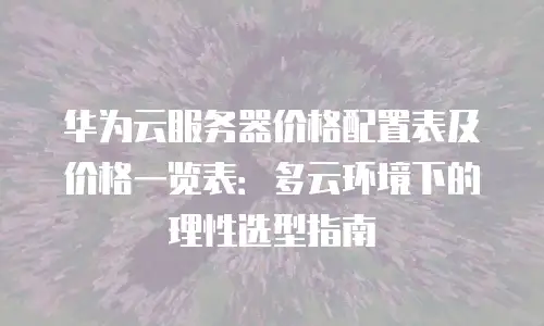 华为云服务器价格配置表及价格一览表：多云环境下的理性选型指南