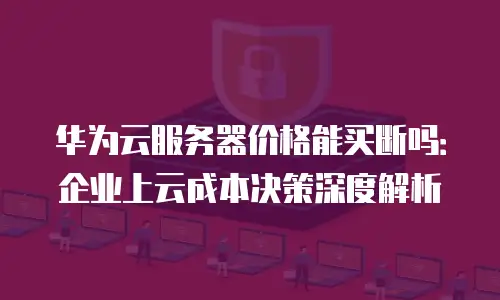 华为云服务器价格能买断吗：企业上云成本决策深度解析