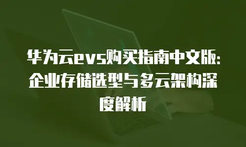 华为云evs购买指南中文版：企业存储选型与多云架构深度解析