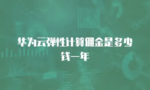 华为云弹性计算佣金是多少钱一年