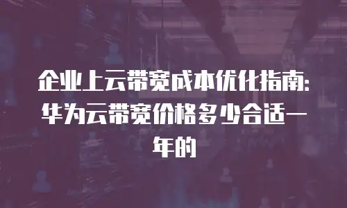 企业上云带宽成本优化指南：华为云带宽价格多少合适一年的
