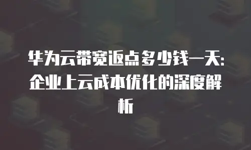 华为云带宽返点多少钱一天：企业上云成本优化的深度解析