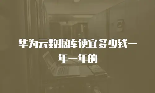 华为云数据库便宜多少钱一年一年的