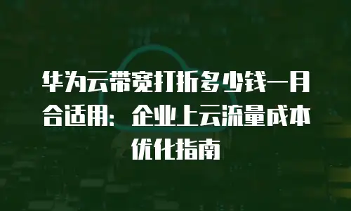 华为云带宽打折多少钱一月合适用：企业上云流量成本优化指南