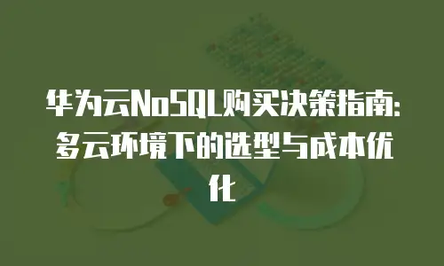 华为云NoSQL购买决策指南：多云环境下的选型与成本优化