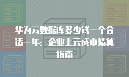 华为云数据库多少钱一个合适一年：企业上云成本精算指南
