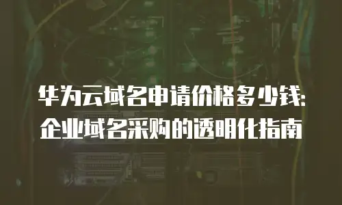 华为云域名申请价格多少钱：企业域名采购的透明化指南