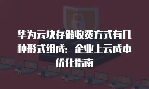 华为云块存储收费方式有几种形式组成：企业上云成本优化指南