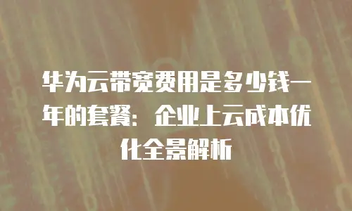 华为云带宽费用是多少钱一年的套餐：企业上云成本优化全景解析