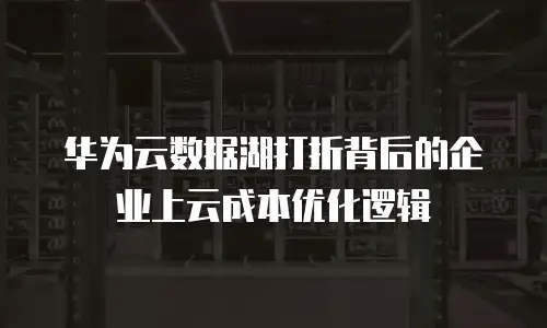 华为云数据湖打折背后的企业上云成本优化逻辑