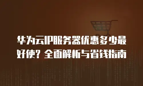 华为云IP服务器优惠多少最好使？全面解析与省钱指南