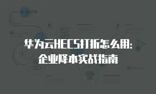 华为云HECS打折怎么用：企业降本实战指南