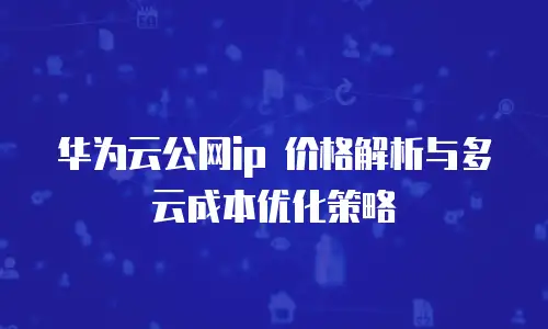 华为云公网ip 价格解析与多云成本优化策略