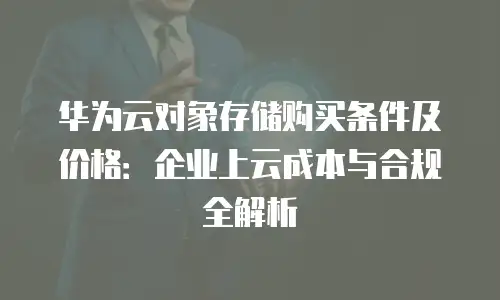 华为云对象存储购买条件及价格：企业上云成本与合规全解析