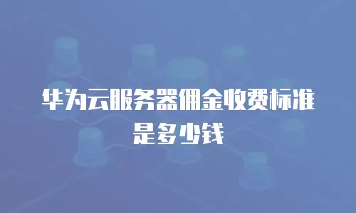 华为云服务器佣金收费标准是多少钱