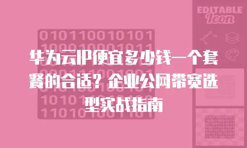 华为云IP便宜多少钱一个套餐的合适？企业公网带宽选型实战指南