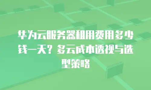 华为云服务器租用费用多少钱一天？多云成本透视与选型策略
