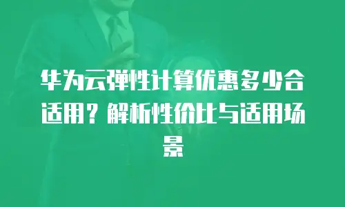 华为云弹性计算优惠多少合适用？解析性价比与适用场景
