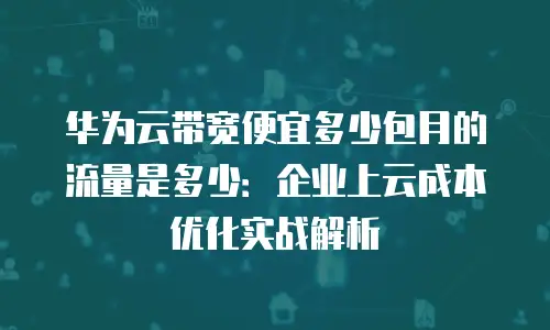 华为云带宽便宜多少包月的流量是多少：企业上云成本优化实战解析