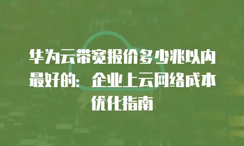 华为云带宽报价多少兆以内最好的：企业上云网络成本优化指南