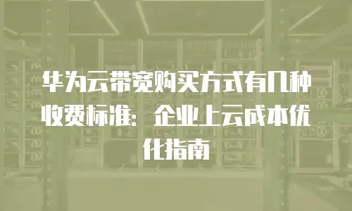 华为云带宽购买方式有几种收费标准：企业上云成本优化指南