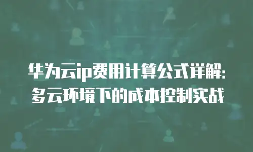 华为云ip费用计算公式详解：多云环境下的成本控制实战