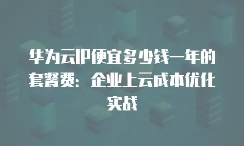 华为云IP便宜多少钱一年的套餐费：企业上云成本优化实战