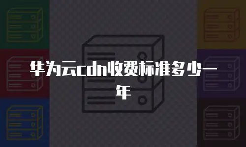 华为云cdn收费标准多少一年